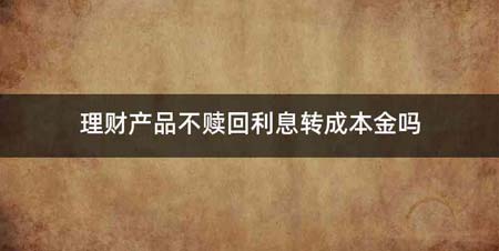 理财产品不赎回利息转成本金吗