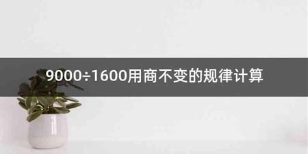 9000÷1600用商不变的规律计算