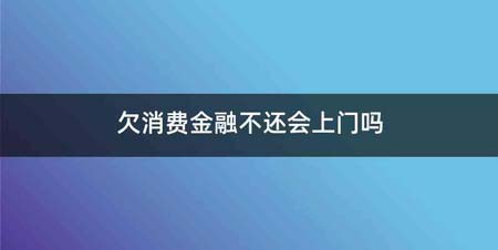 欠消费金融不还会上门吗