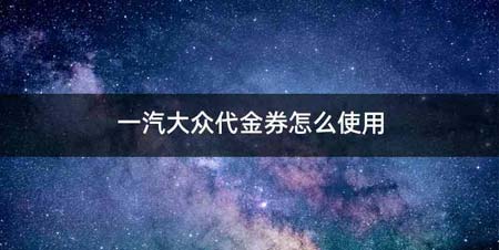 一汽大众代金券怎么使用