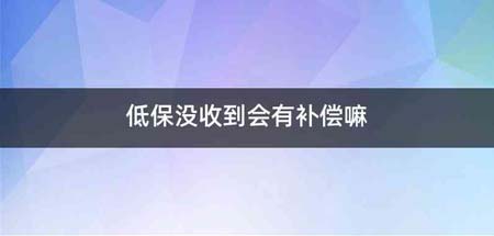 低保没收到会有补偿嘛