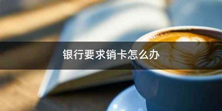 银行要求销卡怎么办