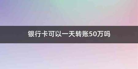 银行卡可以一天转账50万吗