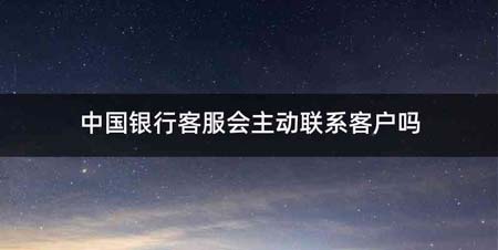 中国银行客服会主动联系客户吗