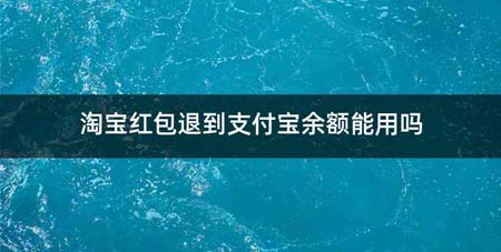 淘宝红包退到支付宝余额能用吗