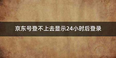 京东号登不上去显示24小时后登录