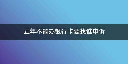 五年不能办银行卡要找谁申诉