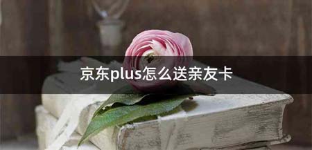 京东plus怎么送亲友卡