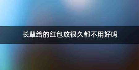 长辈给的红包放很久都不用好吗