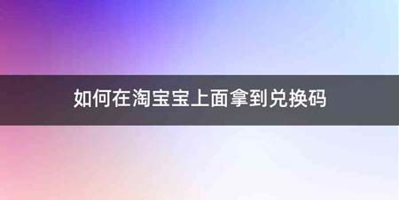 如何在淘宝宝上面拿到兑换码