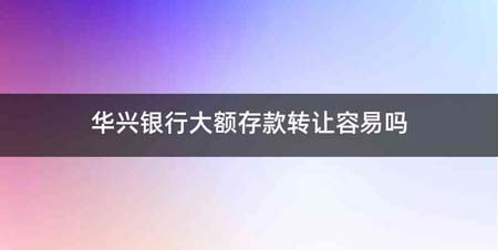 华兴银行大额存款转让容易吗