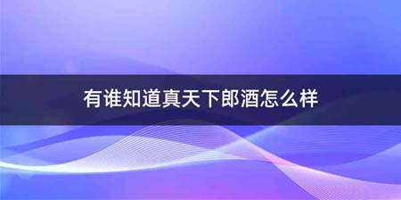 有谁知道真天下郎酒怎么样