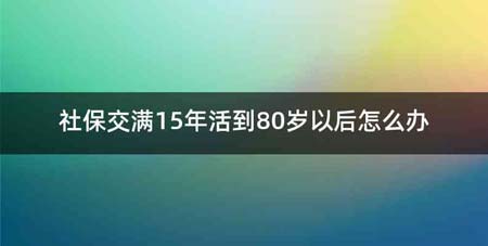 社保交满15年活到80岁以后怎么办