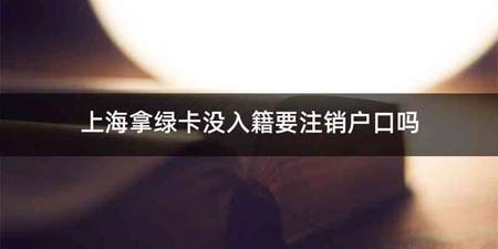 上海拿绿卡没入籍要注销户口吗