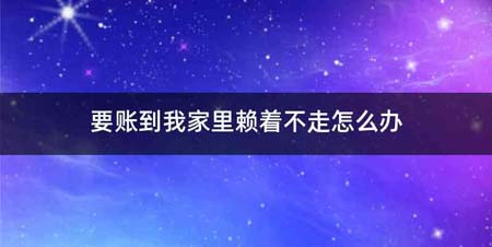 要账到我家里赖着不走怎么办