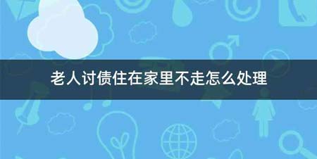 老人讨债住在家里不走怎么处理