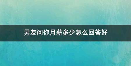 男友问你月薪多少怎么回答好