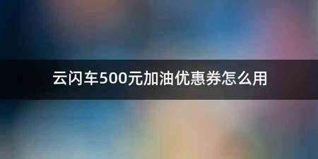 云闪车500元加油优惠券怎么用