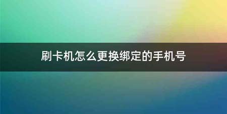 刷卡机怎么更换绑定的手机号