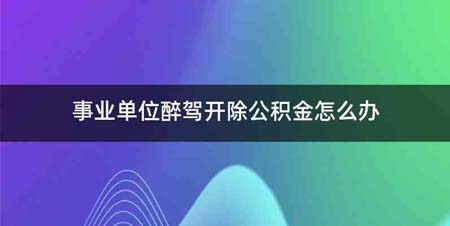 事业单位醉驾开除公积金怎么办