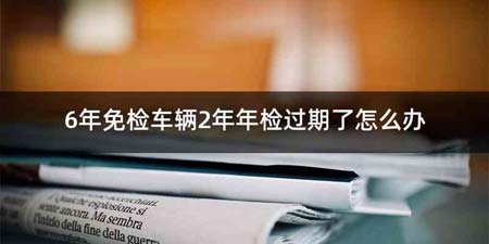 6年免检车辆2年年检过期了怎么办