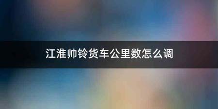 江淮帅铃货车公里数怎么调