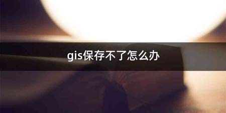 gis保存不了怎么办