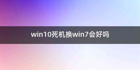 win10死机换win7会好吗