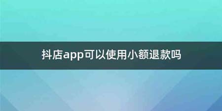 抖店app可以使用小额退款吗