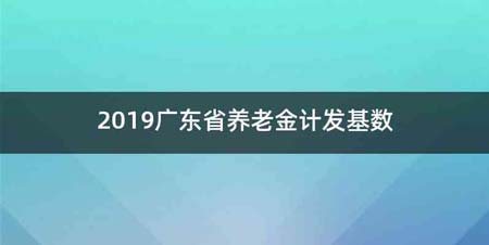 2019广东省养老金计发基数