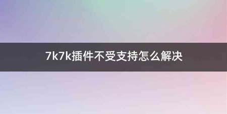 7k7k插件不受支持怎么解决