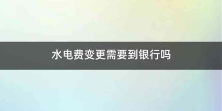 水电费变更需要到银行吗