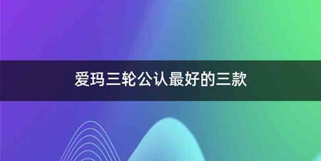 爱玛三轮公认最好的三款