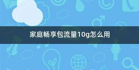 家庭畅享包流量10g怎么用