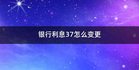 银行利息37怎么变更