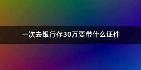 一次去银行存30万要带什么证件