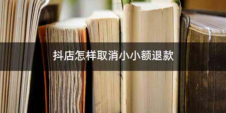 抖店怎样取消小小额退款