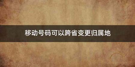 移动号码可以跨省变更归属地