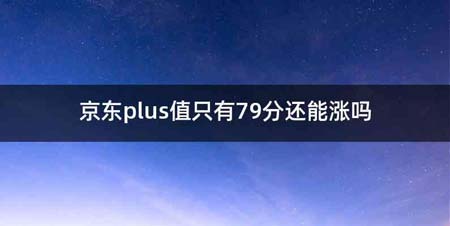 京东plus值只有79分还能涨吗