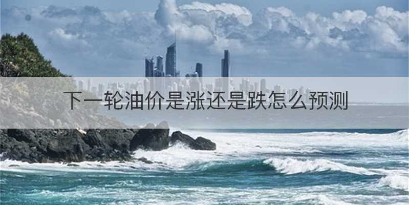 下一轮油价是涨还是跌怎么预测