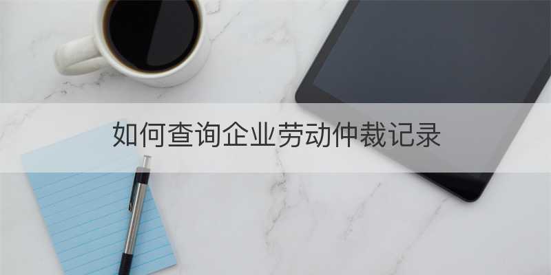 如何查询企业劳动仲裁记录