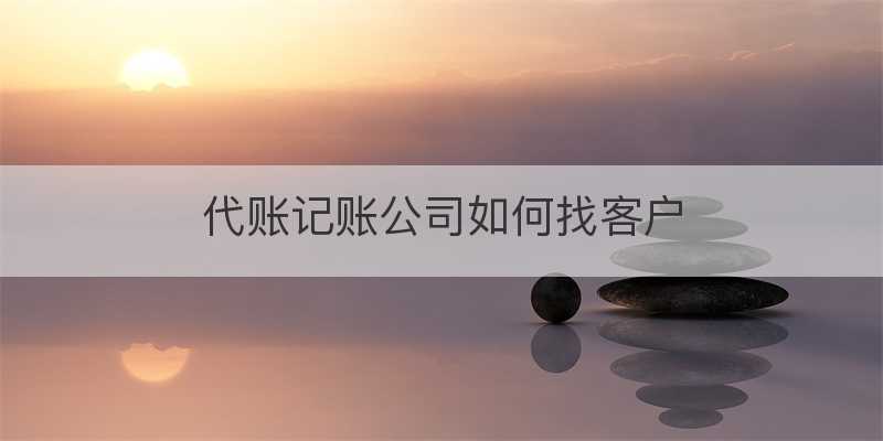 代账记账公司如何找客户