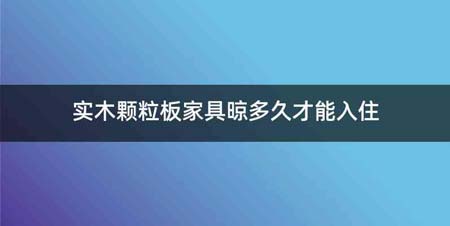 实木颗粒板家具晾多久才能入住