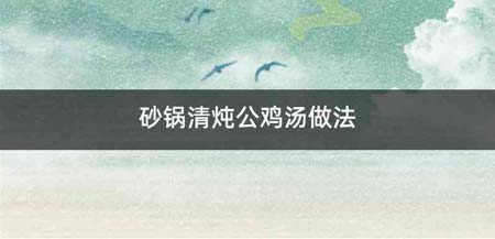 砂锅清炖公鸡汤做法