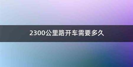 2300公里路开车需要多久