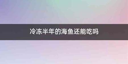 冷冻半年的海鱼还能吃吗