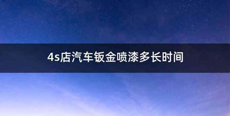 4s店汽车钣金喷漆多长时